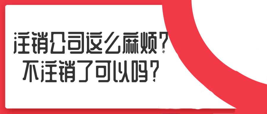 注銷公司這么麻煩？不注銷了可以嗎？——千百惠財務(wù)代理